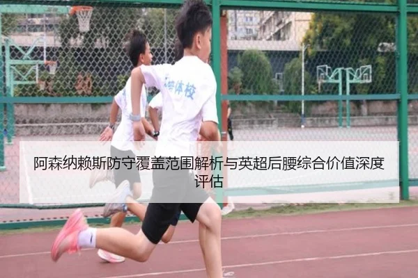 阿森纳赖斯防守覆盖范围解析与英超后腰综合价值深度评估