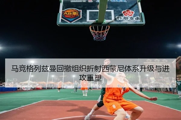 马竞格列兹曼回撤组织折射西蒙尼体系升级与进攻重塑