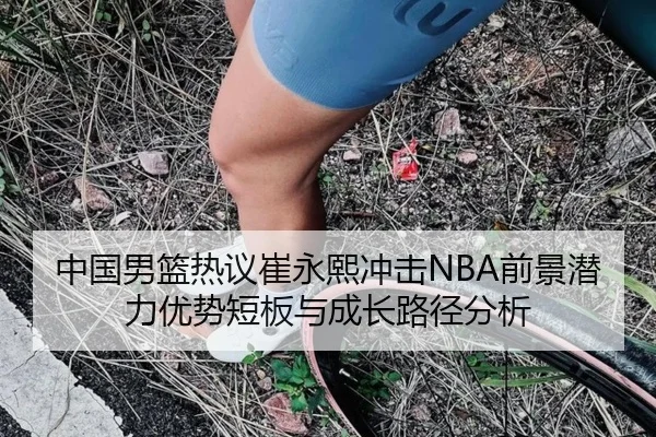 中国男篮热议崔永熙冲击NBA前景潜力优势短板与成长路径分析