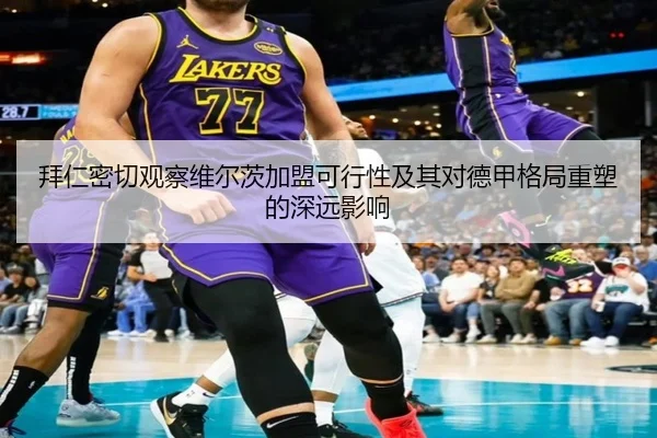 拜仁密切观察维尔茨加盟可行性及其对德甲格局重塑的深远影响