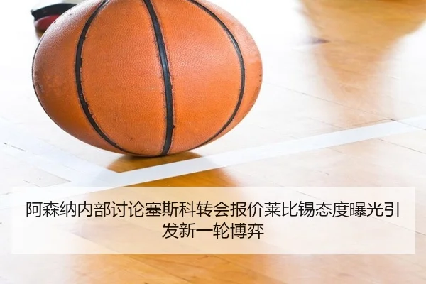 阿森纳内部讨论塞斯科转会报价莱比锡态度曝光引发新一轮博弈