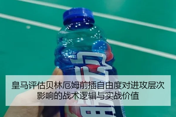 皇马评估贝林厄姆前插自由度对进攻层次影响的战术逻辑与实战价值