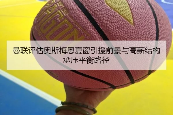 曼联评估奥斯梅恩夏窗引援前景与高薪结构承压平衡路径