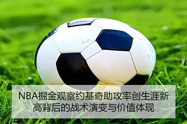NBA掘金观察约基奇助攻率创生涯新高背后的战术演变与价值体现