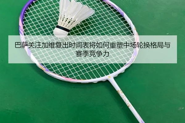 巴萨关注加维复出时间表将如何重塑中场轮换格局与赛季竞争力
