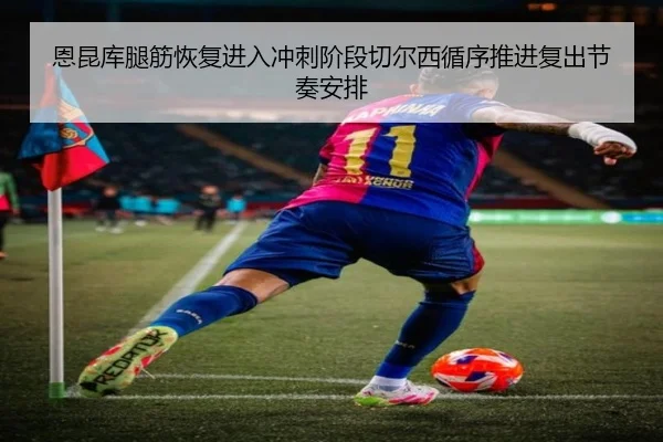 恩昆库腿筋恢复进入冲刺阶段切尔西循序推进复出节奏安排