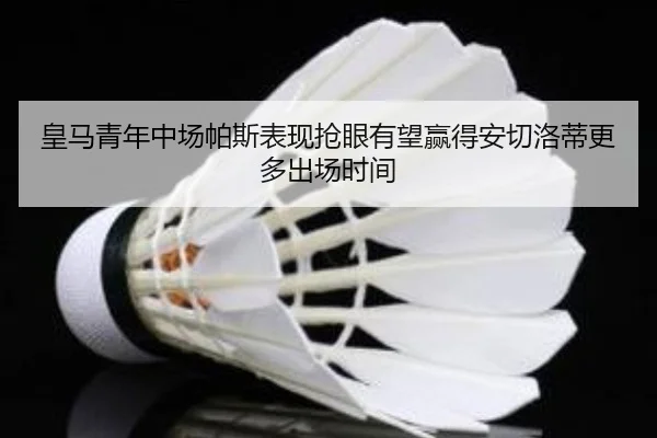皇马青年中场帕斯表现抢眼有望赢得安切洛蒂更多出场时间